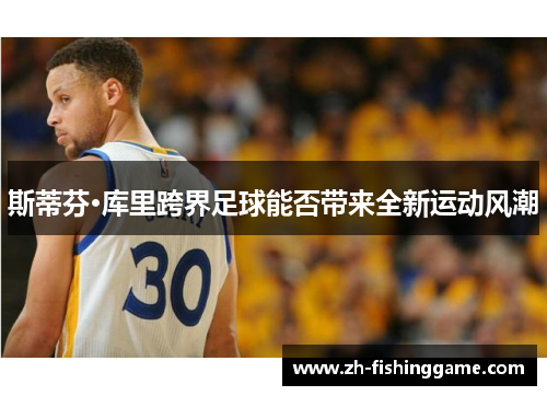 斯蒂芬·库里跨界足球能否带来全新运动风潮